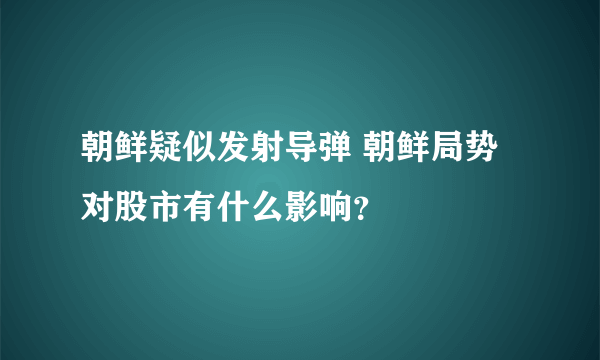 朝鲜疑似发射导弹 朝鲜局势对股市有什么影响？