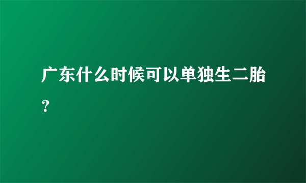 广东什么时候可以单独生二胎？