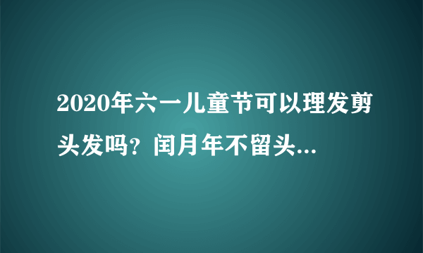 2020年六一儿童节可以理发剪头发吗？闰月年不留头是什么意思？