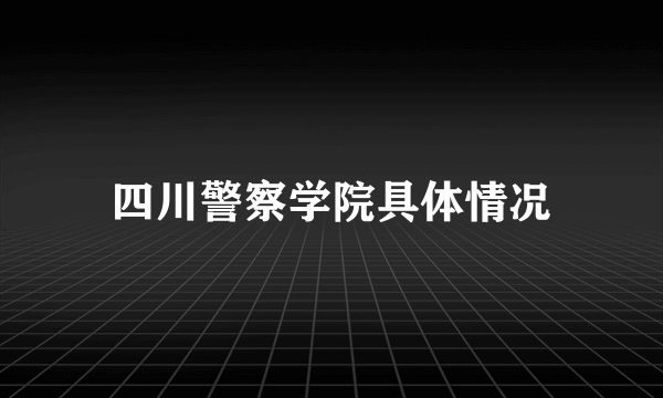 四川警察学院具体情况