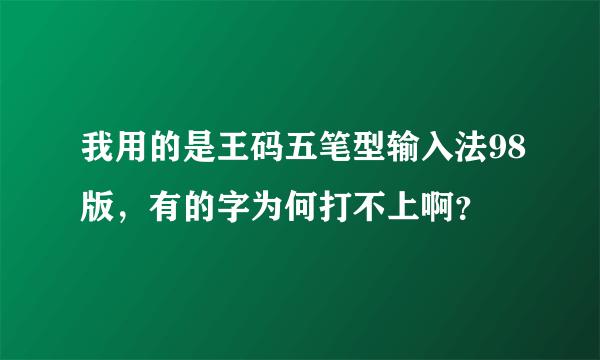 我用的是王码五笔型输入法98版，有的字为何打不上啊？