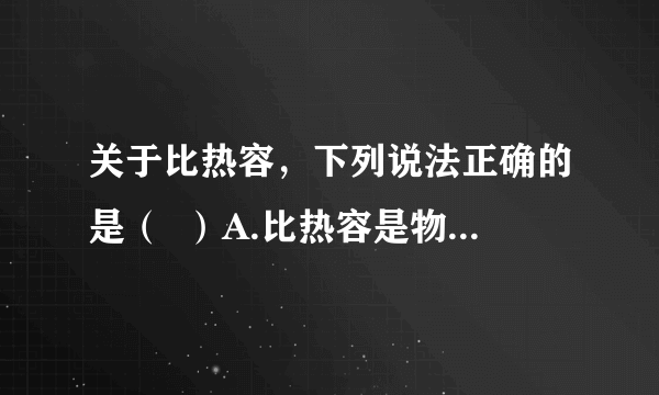 关于比热容，下列说法正确的是（  ）A.比热容是物质的特性之一，它的物理意义是反映物质吸热或放热本领的强弱B.只要温度升高相同，比热容小的物体一定比比热容大的物体吸收的热量少C.温度高的物体一定比温度低的物体比热容大D.比热容的大小与物体的质量有关，质量大的物体比热容大