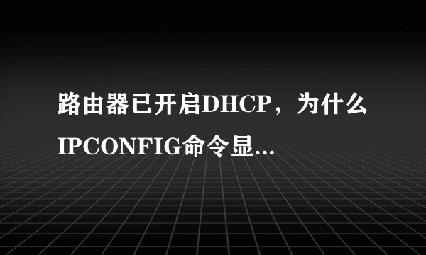 路由器已开启DHCP，为什么IPCONFIG命令显示“DhcpEnabled”为“no”？