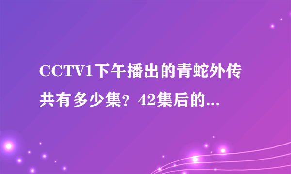 CCTV1下午播出的青蛇外传共有多少集？42集后的剧情都是什么？详细一点。