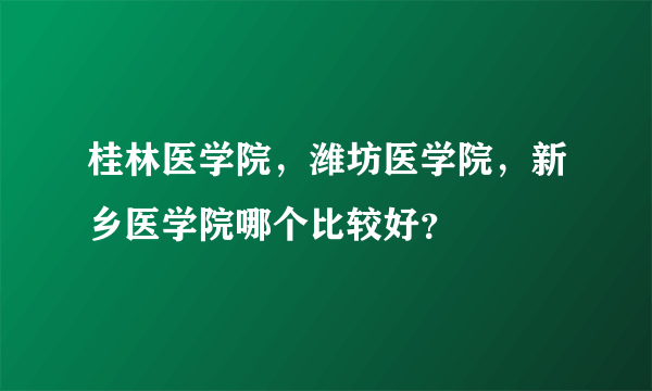 桂林医学院，潍坊医学院，新乡医学院哪个比较好？