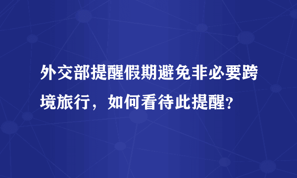 外交部提醒假期避免非必要跨境旅行，如何看待此提醒？