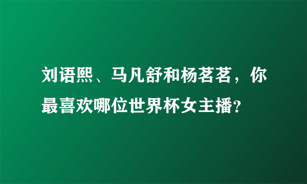 刘语熙、马凡舒和杨茗茗，你最喜欢哪位世界杯女主播？