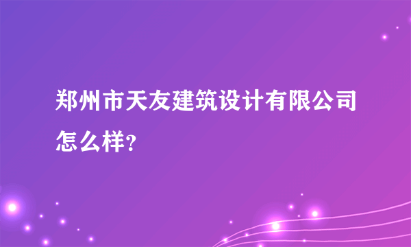 郑州市天友建筑设计有限公司怎么样？