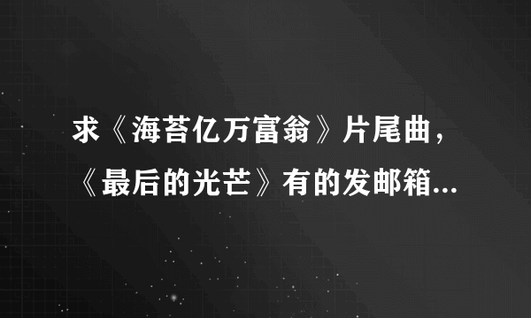 求《海苔亿万富翁》片尾曲，《最后的光芒》有的发邮箱281201780@qq.com求的是速度啊。。要MP3~~~~~