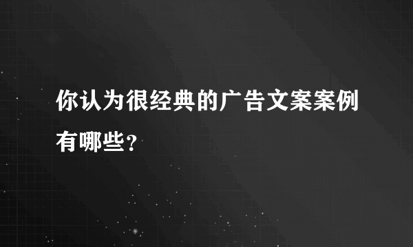 你认为很经典的广告文案案例有哪些？