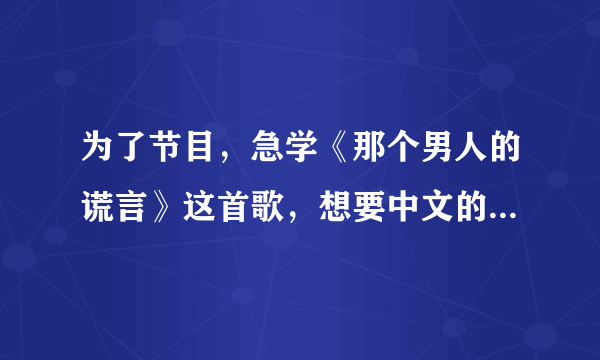 为了节目，急学《那个男人的谎言》这首歌，想要中文的谐音，拜托各位亲亲们叻！帮忙一下下