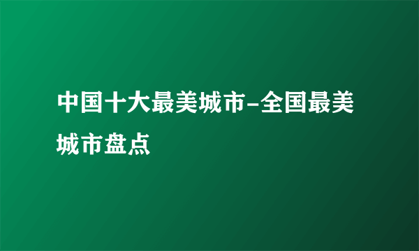 中国十大最美城市-全国最美城市盘点