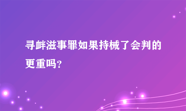 寻衅滋事罪如果持械了会判的更重吗？