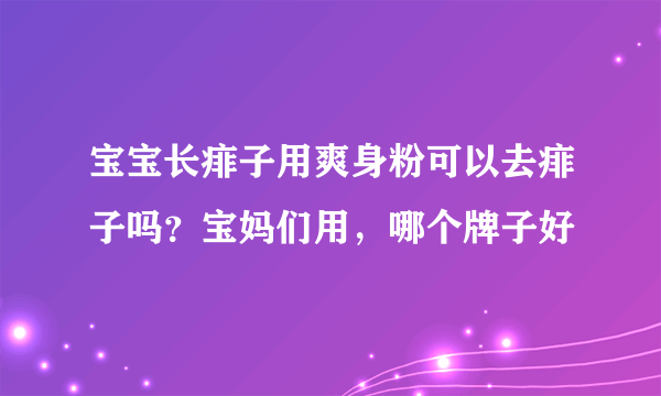 宝宝长痱子用爽身粉可以去痱子吗？宝妈们用，哪个牌子好