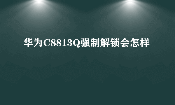 华为C8813Q强制解锁会怎样