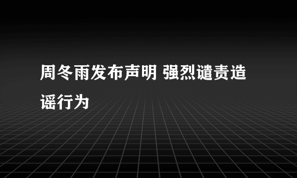 周冬雨发布声明 强烈谴责造谣行为