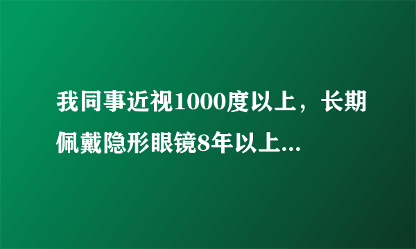 我同事近视1000度以上，长期佩戴隐形眼镜8年以上，平常...