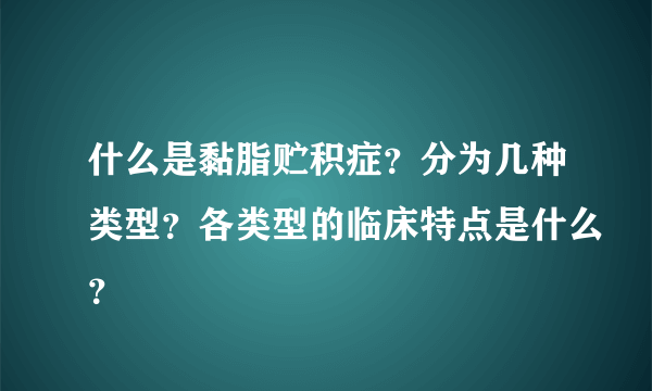 什么是黏脂贮积症？分为几种类型？各类型的临床特点是什么？