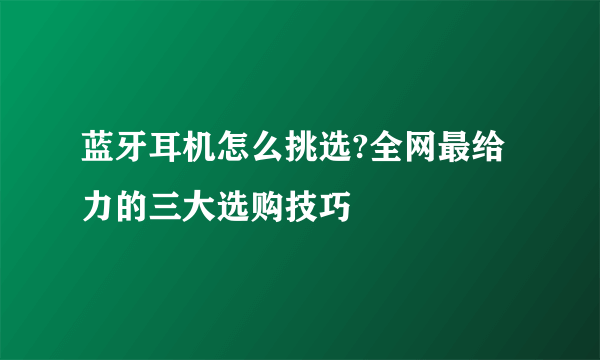 蓝牙耳机怎么挑选?全网最给力的三大选购技巧