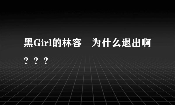 黑Girl的林容瑄为什么退出啊？？？