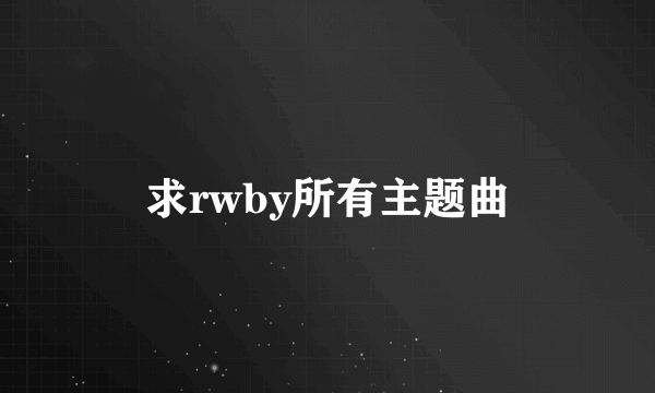 求rwby所有主题曲