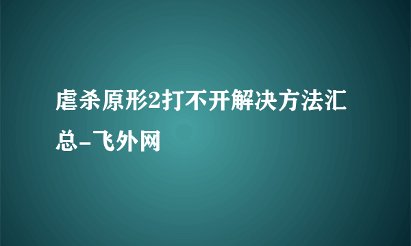 虐杀原形2打不开解决方法汇总-飞外网