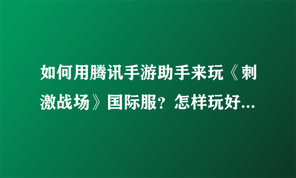 如何用腾讯手游助手来玩《刺激战场》国际服？怎样玩好这款游戏？