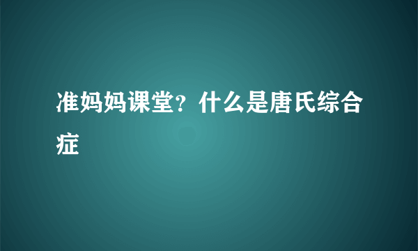 准妈妈课堂？什么是唐氏综合症