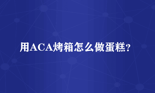 用ACA烤箱怎么做蛋糕？