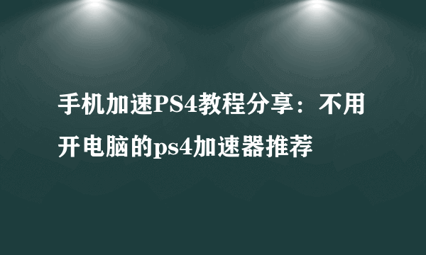 手机加速PS4教程分享：不用开电脑的ps4加速器推荐