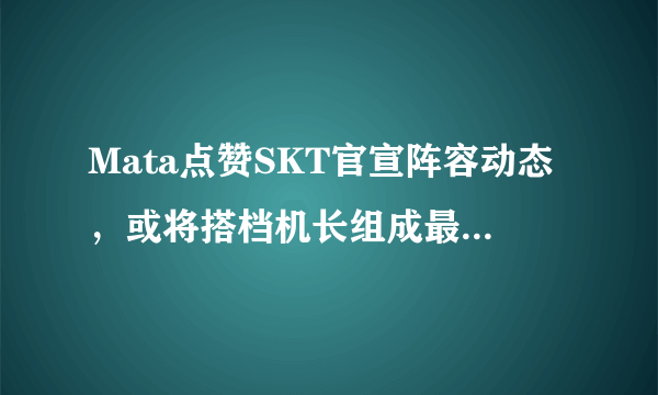 Mata点赞SKT官宣阵容动态，或将搭档机长组成最强下路，你怎么看？