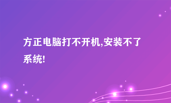 方正电脑打不开机,安装不了系统!