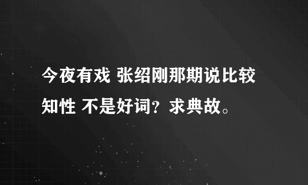 今夜有戏 张绍刚那期说比较知性 不是好词？求典故。