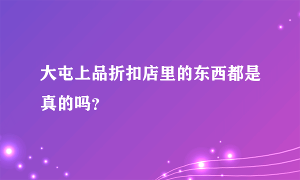 大屯上品折扣店里的东西都是真的吗？