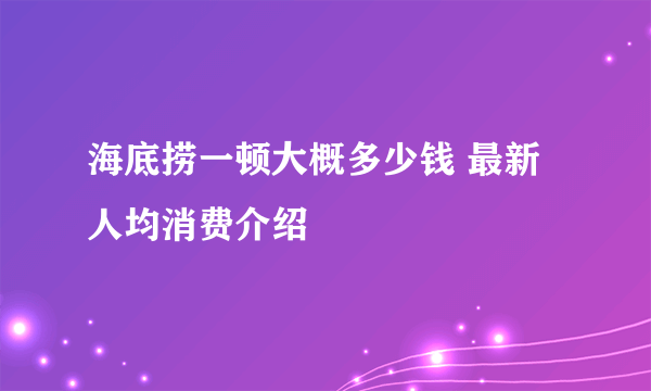 海底捞一顿大概多少钱 最新人均消费介绍