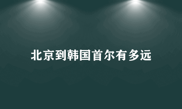 北京到韩国首尔有多远