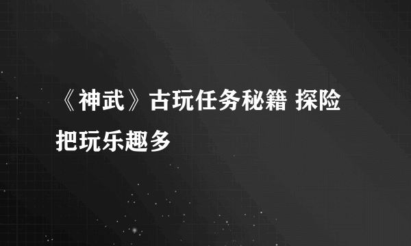 《神武》古玩任务秘籍 探险把玩乐趣多