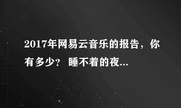 2017年网易云音乐的报告，你有多少？ 睡不着的夜晚有网易云的陪伴 网易云音乐，温暖陪你同行！