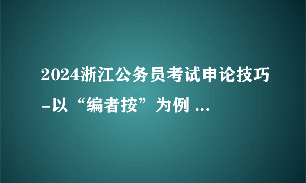 2024浙江公务员考试申论技巧-以“编者按”为例 遇到陌生文种也能轻松应对