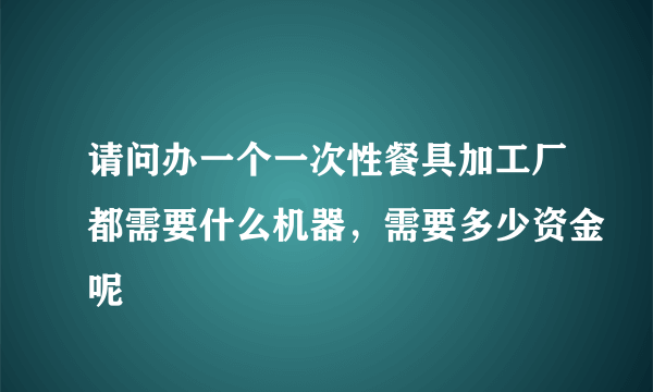 请问办一个一次性餐具加工厂都需要什么机器，需要多少资金呢