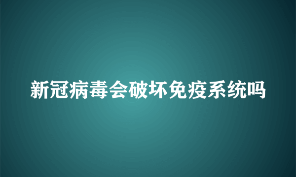 新冠病毒会破坏免疫系统吗