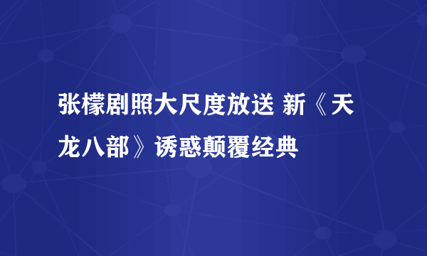 张檬剧照大尺度放送 新《天龙八部》诱惑颠覆经典