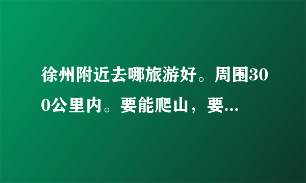 徐州附近去哪旅游好。周围300公里内。要能爬山，要有古建筑。