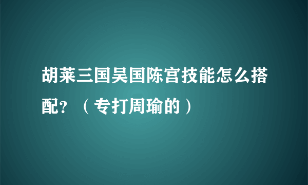 胡莱三国吴国陈宫技能怎么搭配？（专打周瑜的）