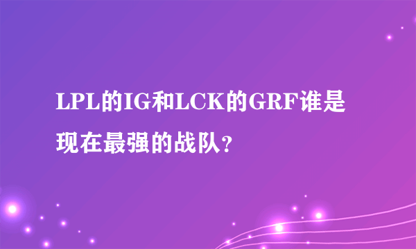 LPL的IG和LCK的GRF谁是现在最强的战队？