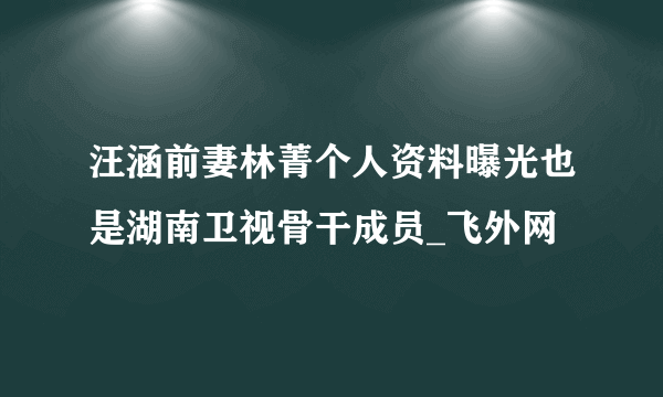 汪涵前妻林菁个人资料曝光也是湖南卫视骨干成员_飞外网