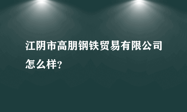 江阴市高朋钢铁贸易有限公司怎么样？