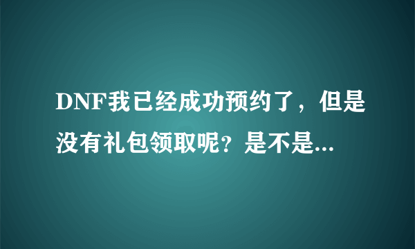 DNF我已经成功预约了，但是没有礼包领取呢？是不是到了等级系统直接发给角色？还是怎么回事？