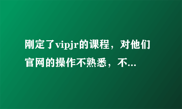 刚定了vipjr的课程，对他们官网的操作不熟悉，不知道怎订课，打电话给客服搞定的，但是不能一直通过