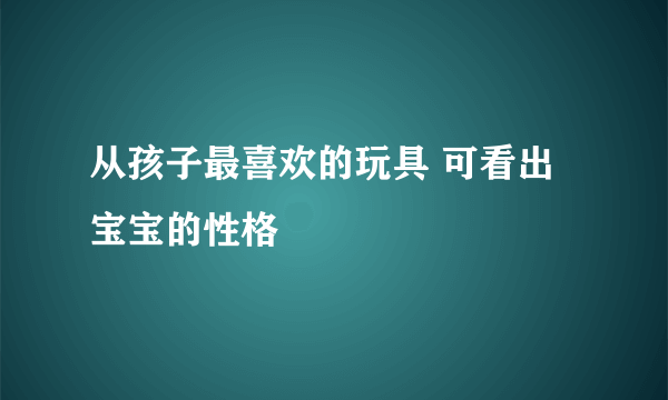 从孩子最喜欢的玩具 可看出宝宝的性格